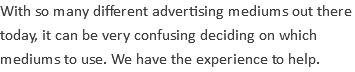 With so many different advertising mediums out there today, it can be very confusing deciding on which mediums to use. We have the experience to help.